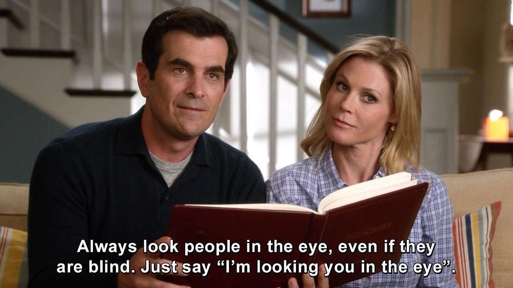 1. Always look people in the eye, even if they are blind. Just say “I´m looking you in the eye”.